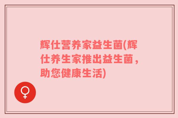 辉仕营养家益生菌(辉仕养生家推出益生菌，助您健康生活)