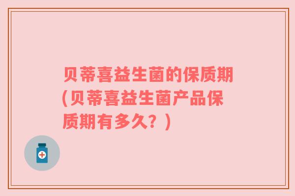 贝蒂喜益生菌的保质期(贝蒂喜益生菌产品保质期有多久？)