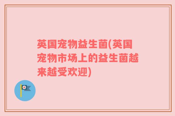 英国宠物益生菌(英国宠物市场上的益生菌越来越受欢迎)