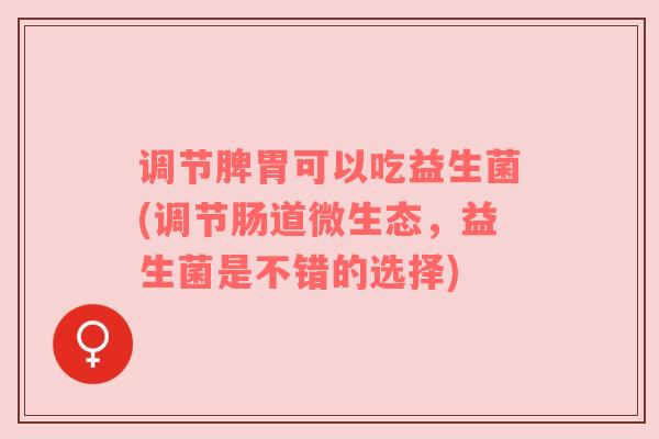 调节脾胃可以吃益生菌(调节肠道微生态，益生菌是不错的选择)