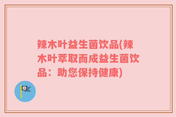 辣木叶益生菌饮品(辣木叶萃取而成益生菌饮品：助您保持健康)