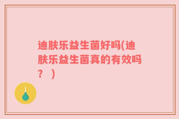 迪肤乐益生菌好吗(迪肤乐益生菌真的有效吗？ )