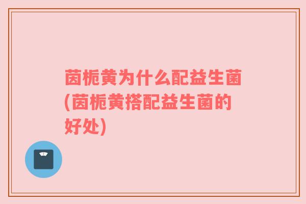 茵栀黄为什么配益生菌(茵栀黄搭配益生菌的好处)