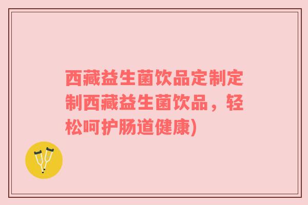 西藏益生菌饮品定制定制西藏益生菌饮品，轻松呵护肠道健康)