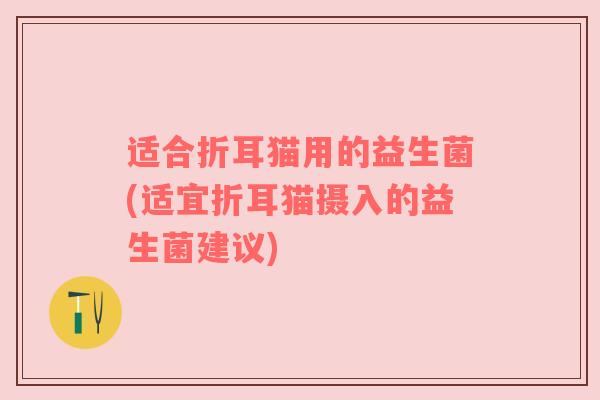 适合折耳猫用的益生菌(适宜折耳猫摄入的益生菌建议)