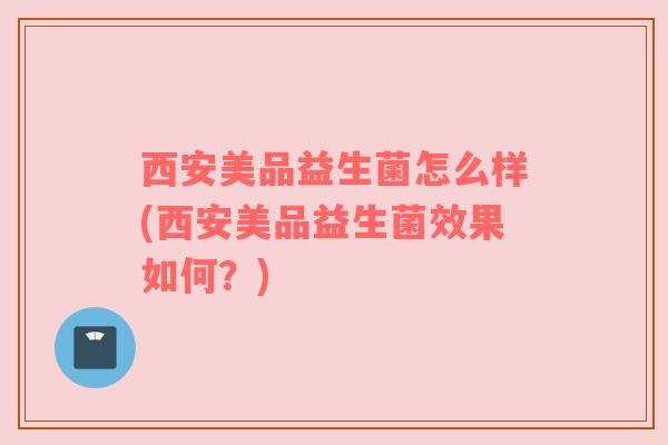 西安美品益生菌怎么样(西安美品益生菌效果如何？)