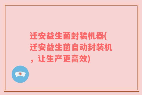 迁安益生菌封装机器(迁安益生菌自动封装机，让生产更高效)