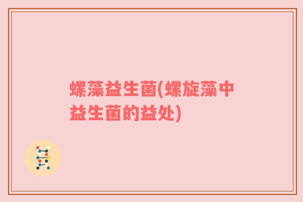 螺藻益生菌(螺旋藻中益生菌的益处)