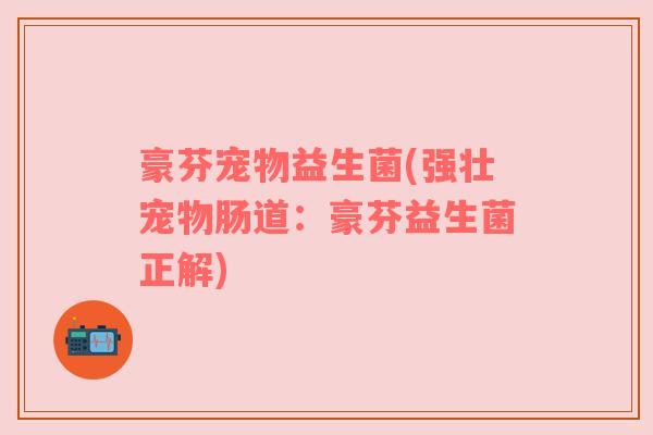 豪芬宠物益生菌(强壮宠物肠道：豪芬益生菌正解)
