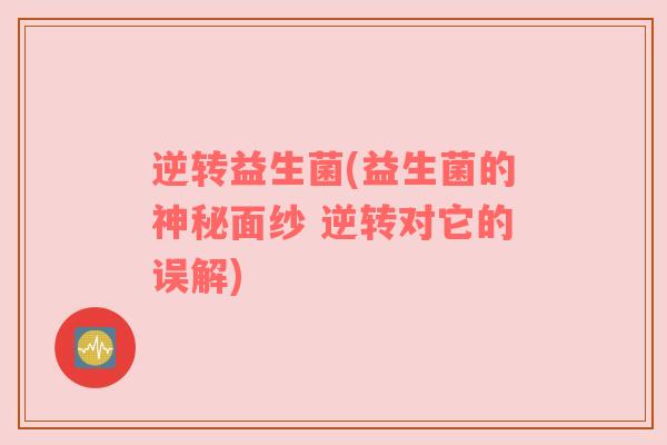 逆转益生菌(益生菌的神秘面纱 逆转对它的误解)