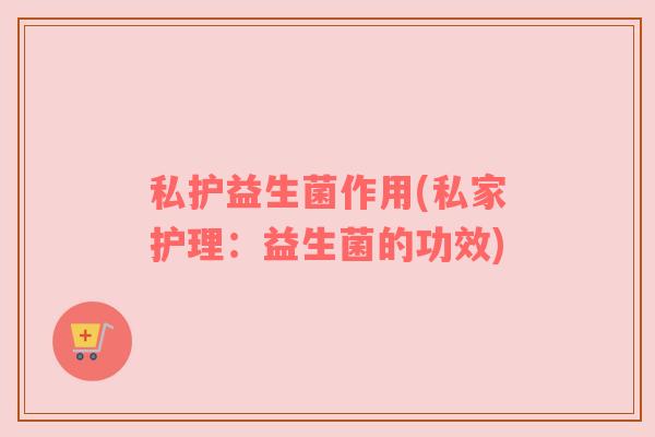 私护益生菌作用(私家护理：益生菌的功效)