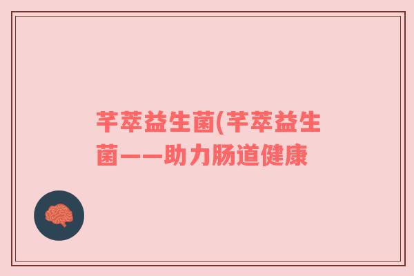 芊萃益生菌(芊萃益生菌——助力肠道健康