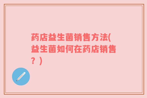 药店益生菌销售方法(益生菌如何在药店销售？)