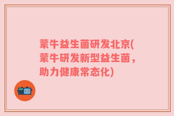 蒙牛益生菌研发北京(蒙牛研发新型益生菌，助力健康常态化)