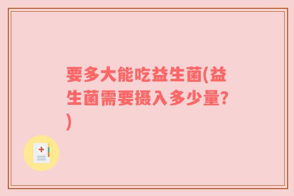 要多大能吃益生菌(益生菌需要摄入多少量？)