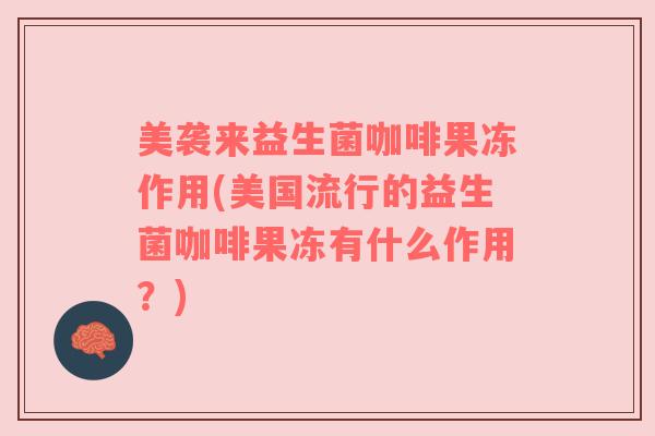 美袭来益生菌咖啡果冻作用(美国流行的益生菌咖啡果冻有什么作用？)