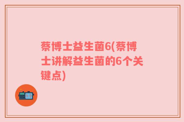 蔡博士益生菌6(蔡博士讲解益生菌的6个关键点)