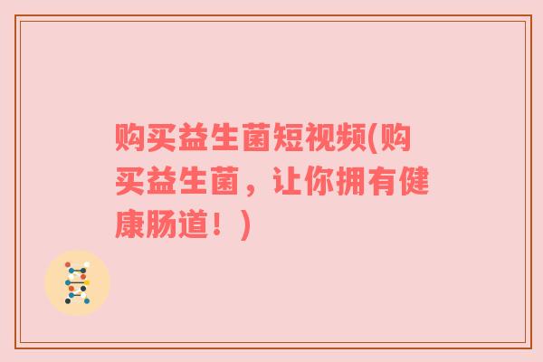 购买益生菌短视频(购买益生菌，让你拥有健康肠道！)