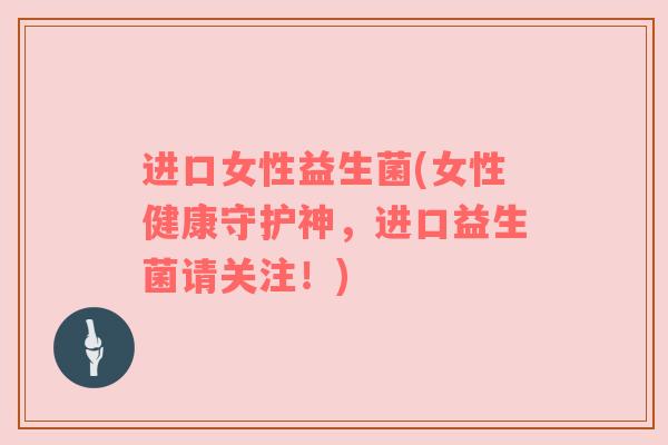 进口女性益生菌(女性健康守护神，进口益生菌请关注！)