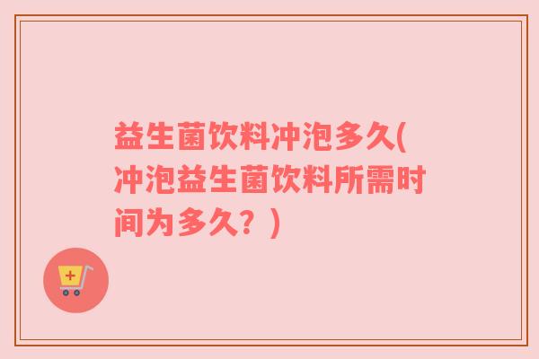 益生菌饮料冲泡多久(冲泡益生菌饮料所需时间为多久？)