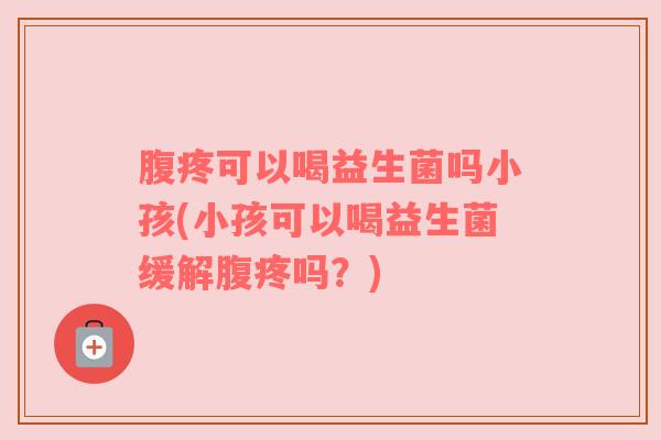 腹疼可以喝益生菌吗小孩(小孩可以喝益生菌缓解腹疼吗？)