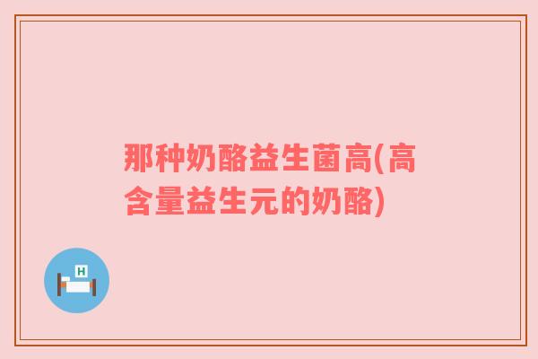 那种奶酪益生菌高(高含量益生元的奶酪)
