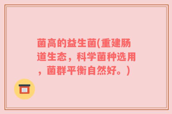菌高的益生菌(重建肠道生态，科学菌种选用，菌群平衡自然好。)
