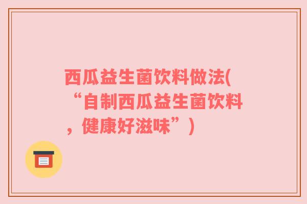 西瓜益生菌饮料做法(“自制西瓜益生菌饮料，健康好滋味”)