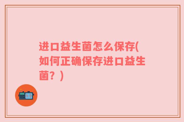 进口益生菌怎么保存(如何正确保存进口益生菌？)