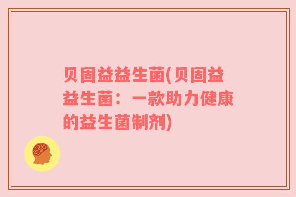 贝固益益生菌(贝固益益生菌：一款助力健康的益生菌制剂)