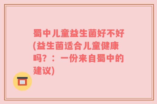 蜀中儿童益生菌好不好(益生菌适合儿童健康吗？：一份来自蜀中的建议)