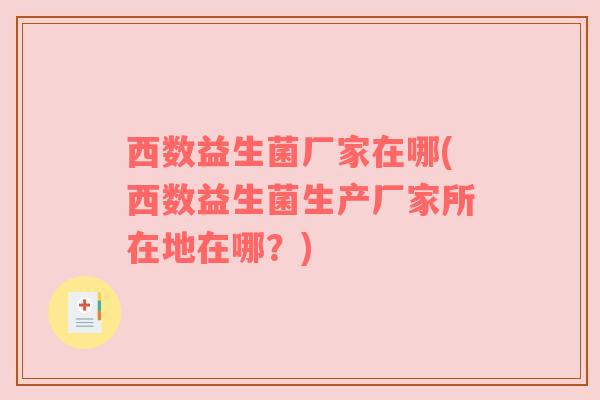 西数益生菌厂家在哪(西数益生菌生产厂家所在地在哪？)