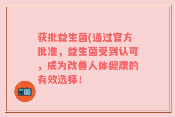 获批益生菌(通过官方批准，益生菌受到认可，成为改善人体健康的有效选择！