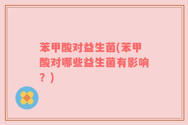 苯甲酸对益生菌(苯甲酸对哪些益生菌有影响？)