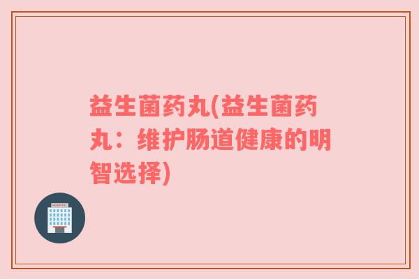 益生菌药丸(益生菌药丸：维护肠道健康的明智选择)