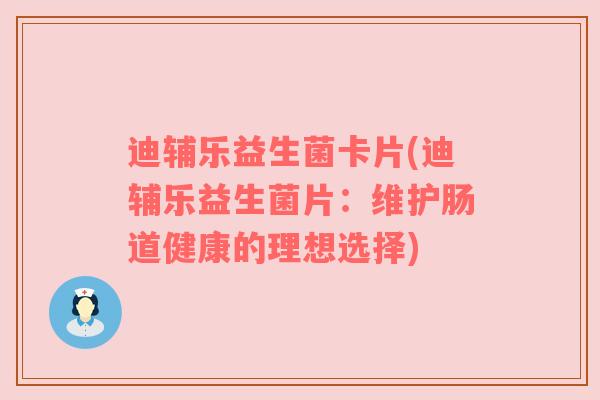 迪辅乐益生菌卡片(迪辅乐益生菌片：维护肠道健康的理想选择)
