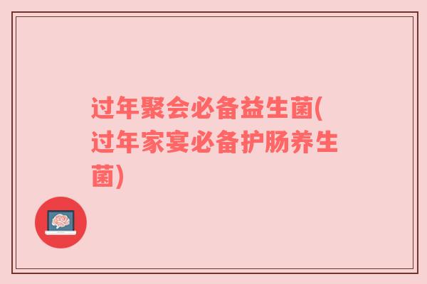 过年聚会必备益生菌(过年家宴必备护肠养生菌)