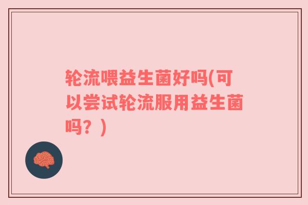 轮流喂益生菌好吗(可以尝试轮流服用益生菌吗？)