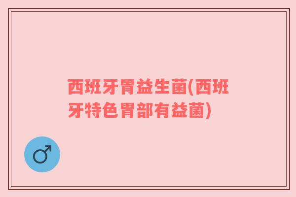 西班牙胃益生菌(西班牙特色胃部有益菌)
