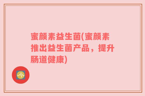 蜜颜素益生菌(蜜颜素推出益生菌产品，提升肠道健康)