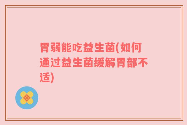 胃弱能吃益生菌(如何通过益生菌缓解胃部不适)