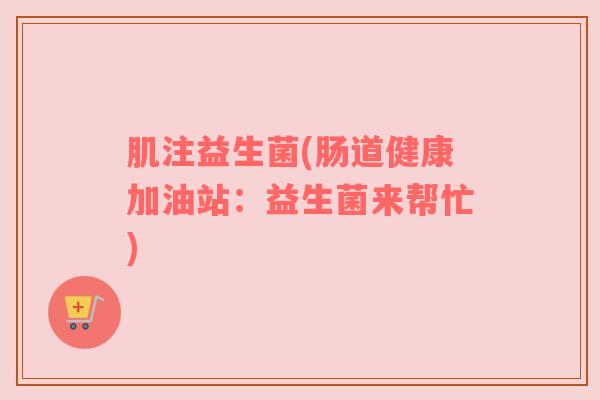 肌注益生菌(肠道健康加油站：益生菌来帮忙)