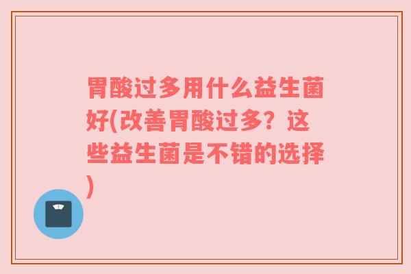 胃酸过多用什么益生菌好(改善胃酸过多？这些益生菌是不错的选择)