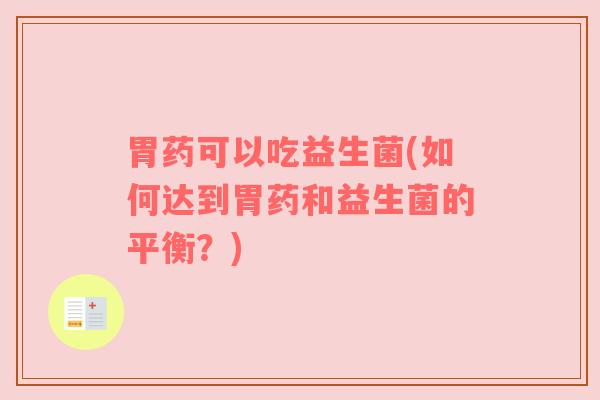 胃药可以吃益生菌(如何达到胃药和益生菌的平衡？)