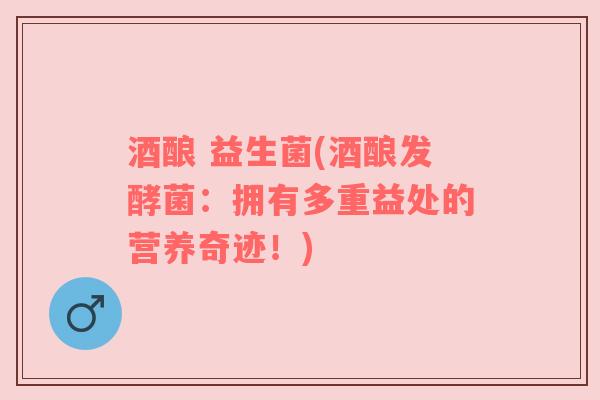 酒酿 益生菌(酒酿发酵菌：拥有多重益处的营养奇迹！)