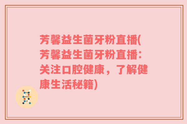 芳馨益生菌牙粉直播(芳馨益生菌牙粉直播：关注口腔健康，了解健康生活秘籍)