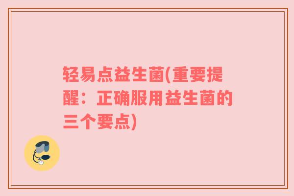 轻易点益生菌(重要提醒：正确服用益生菌的三个要点)