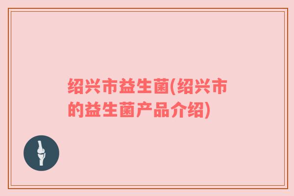 绍兴市益生菌(绍兴市的益生菌产品介绍)