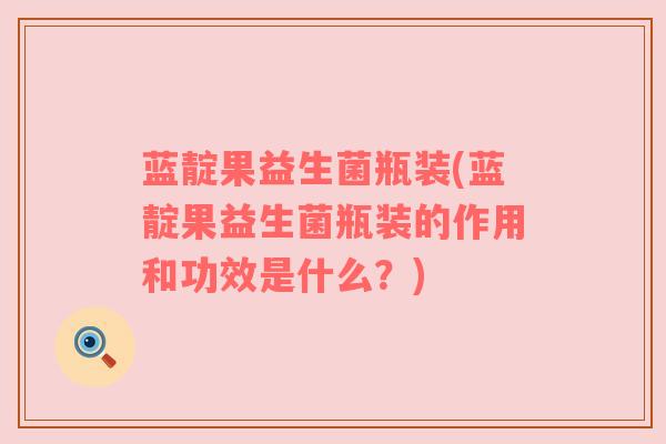 蓝靛果益生菌瓶装(蓝靛果益生菌瓶装的作用和功效是什么？)