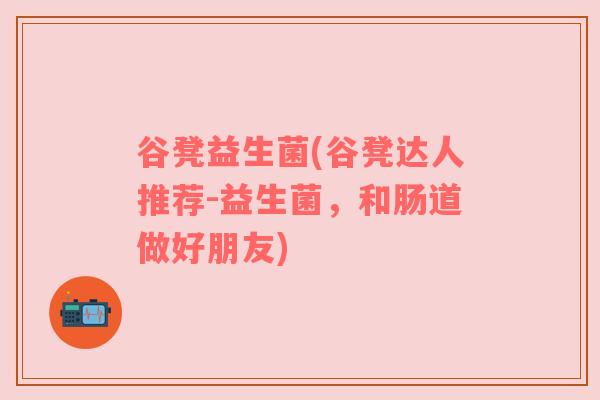 谷凳益生菌(谷凳达人推荐-益生菌，和肠道做好朋友)